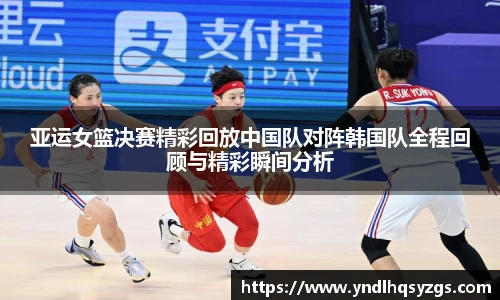 亚运女篮决赛精彩回放中国队对阵韩国队全程回顾与精彩瞬间分析