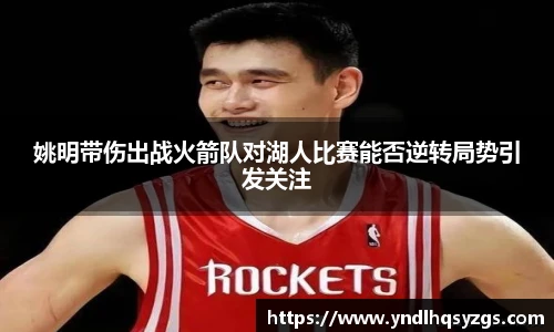 姚明带伤出战火箭队对湖人比赛能否逆转局势引发关注